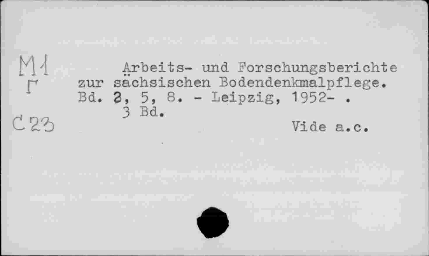 ﻿М-1
сч.ъ
Arbeits- und Forschungsberichte zur sächsischen Bodendenkmalpflege. Bd. 2, 5, 8. - Leipzig, 1952- .
3 Bd.
Vide a.c.